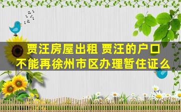 贾汪房屋出租 贾汪的户口不能再徐州市区办理暂住证么